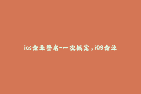 ios企业签名-一次搞定，iOS企业签名攻略全揭秘