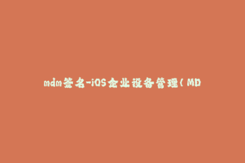mdm签名-iOS企业设备管理（MDM）签名原理与操作