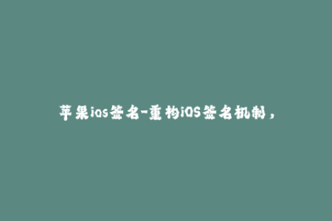 苹果ios签名-重构iOS签名机制，保障应用程序稳定性