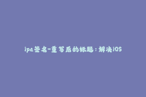 ipa签名-重写后的标题：解决iOS应用安装问题的ipa签名方法