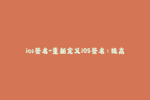ios签名-重新定义iOS签名：提高您的应用程序安全性的方法