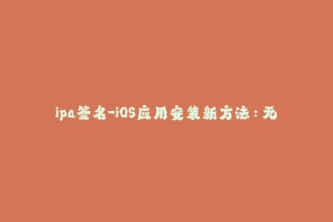 ipa签名-iOS应用安装新方法：无需越狱IPA签名，简单易懂！