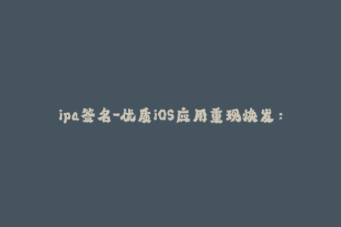 ipa签名-优质iOS应用重现焕发：全面解读IPA签名技巧
