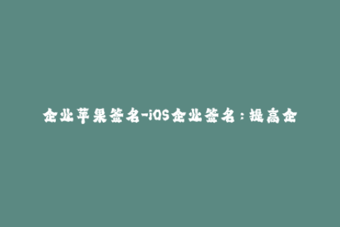 企业苹果签名-iOS企业签名：提高企业应用安装率的有效方法