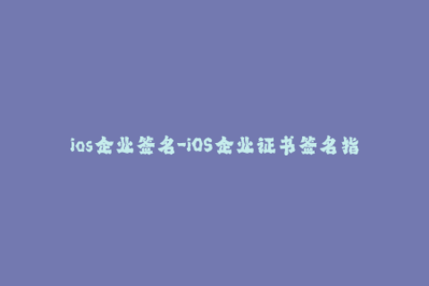 ios企业签名-iOS企业证书签名指南：如何为你的应用程序签名？
