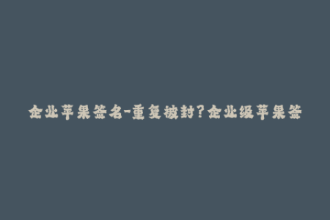 企业苹果签名-重复被封？企业级苹果签名解决方案来了！