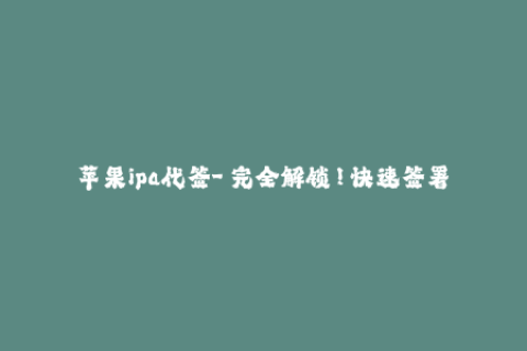 苹果ipa代签-「完全解锁！快速签署苹果IPA文件，无需开发人员帐户」