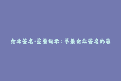企业签名-重要提示：苹果企业签名的最新解读