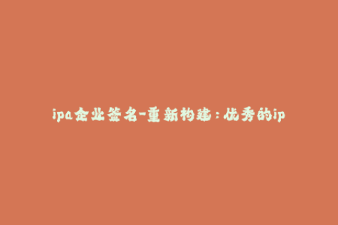 ipa企业签名-重新构建：优秀的ipa企业签名方案让你实现信任安全