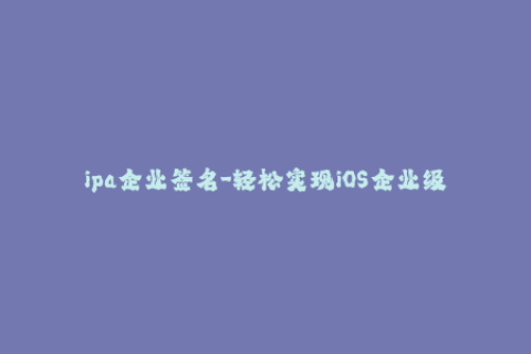 ipa企业签名-轻松实现iOS企业级应用IPA文件签名方法