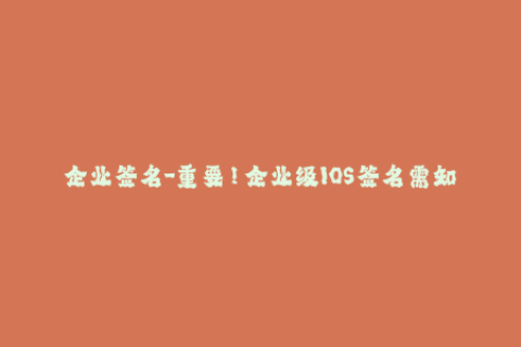 企业签名-重要！企业级IOS签名需知，轻松了解签名原理与操作技巧