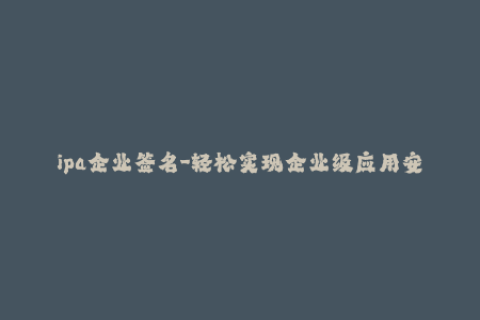 ipa企业签名-轻松实现企业级应用安装-IPA文件企业签名教程