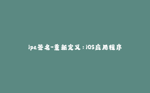 ipa签名-重新定义：iOS应用程序签名实践 - 一种简单易行的方法