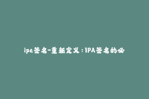 ipa签名-重新定义：IPA签名的必要性及简单易懂的实现方法