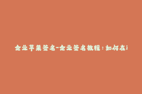 企业苹果签名-企业签名教程：如何在iOS设备上使用苹果签名
