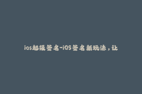 ios超级签名-iOS签名新玩法，让你体验超级签名！