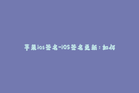 苹果ios签名-iOS签名更新：如何解决苹果签名过期问题？