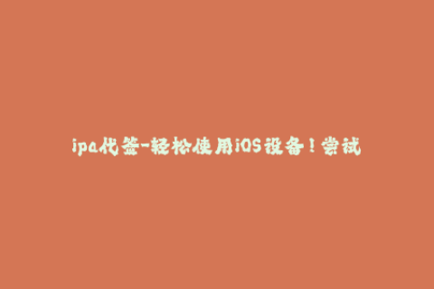 ipa代签-轻松使用iOS设备！尝试这些无需安装的IPA代签办法