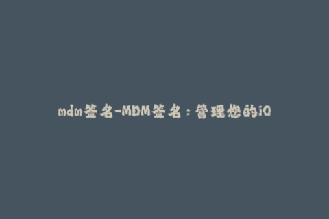 mdm签名-MDM签名：管理您的iOS设备，让您无后顾之忧