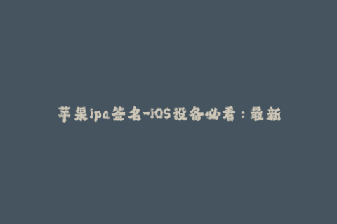 苹果ipa签名-iOS设备必看：最新苹果签名攻略分享！
