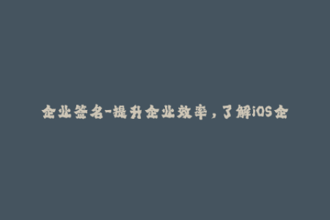 企业签名-提升企业效率，了解iOS企业签名的必要性