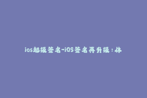 ios超级签名-iOS签名再升级：体验超级稳定的苹果应用！