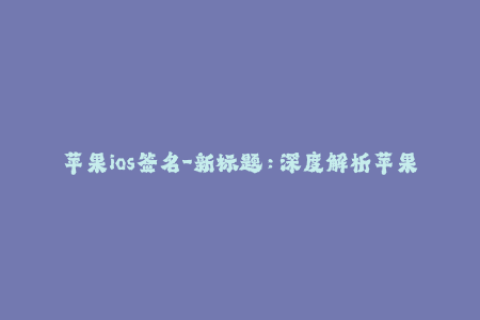 苹果ios签名-新标题：深度解析苹果iOS签名，让你不再为签名难题而困扰！