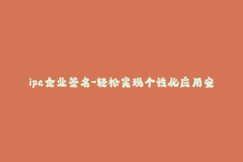 ipa企业签名-轻松实现个性化应用安装：IPA企业签名全解析