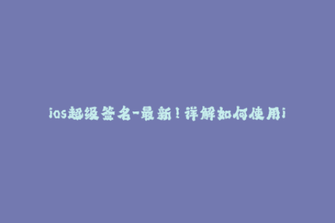ios超级签名-最新！详解如何使用iOS超级签名进行无限制签名！