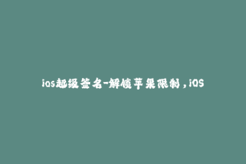ios超级签名-解锁苹果限制，iOS超级签名让你拥有更自由掌控权
