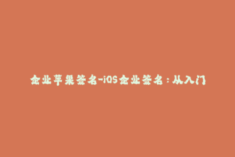 企业苹果签名-iOS企业签名：从入门到精通