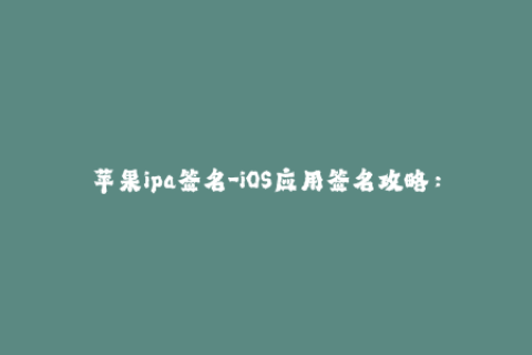 苹果ipa签名-iOS应用签名攻略：如何在Apple官方认证下通过签名安装APP？