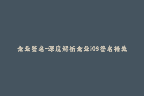企业签名-深度解析企业iOS签名相关问题，全面解读签名操作与注意事项