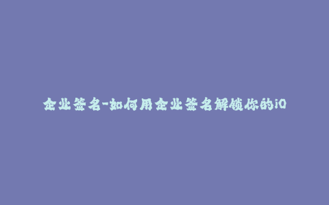 企业签名-如何用企业签名解锁你的iOS设备 - 50字