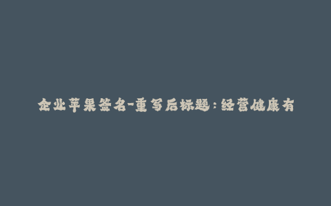 企业苹果签名-重写后标题：经营健康有效的企业苹果签名 - 专业分析和建议