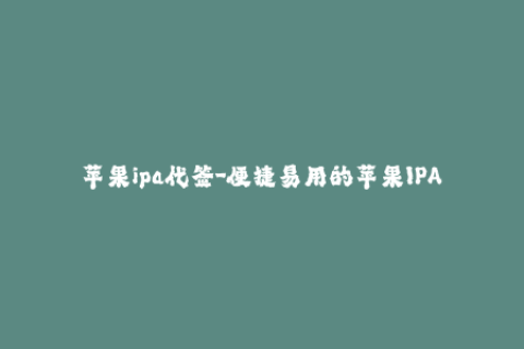 苹果ipa代签-便捷易用的苹果IPA代签服务简介