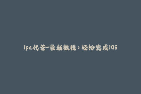 ipa代签-最新教程：轻松完成iOS设备IPA代签！
