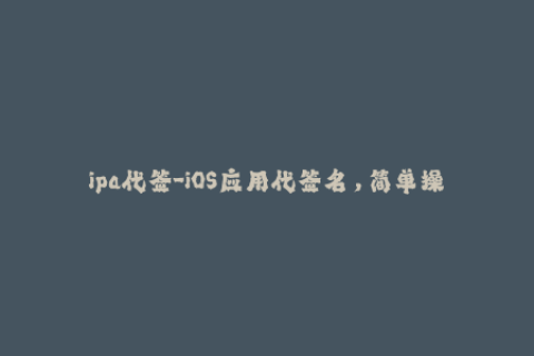 ipa代签-iOS应用代签名，简单操作拥有高效体验