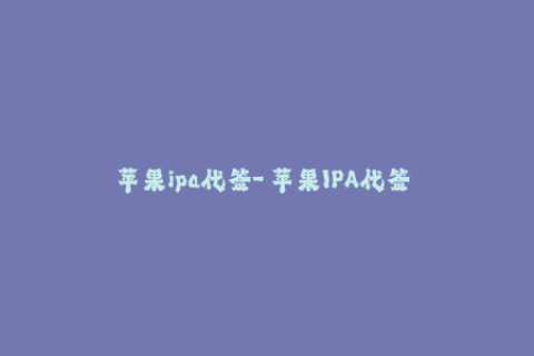 苹果ipa代签-「苹果IPA代签」——如何快速获取可靠的iOS应用签名？