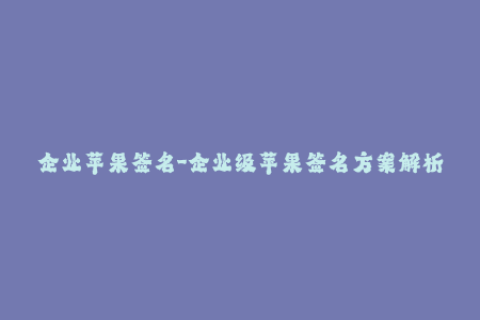 企业苹果签名-企业级苹果签名方案解析