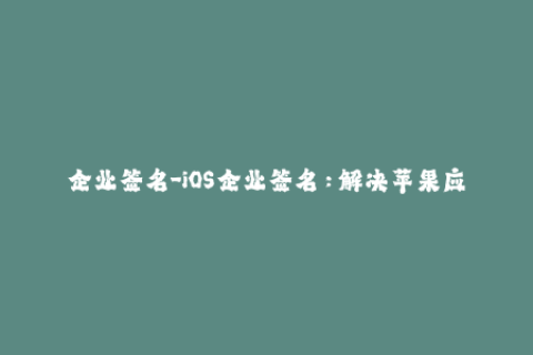 企业签名-iOS企业签名：解决苹果应用无法安装的问题