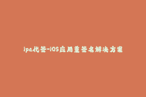 ipa代签-iOS应用重签名解决方案，轻松获取ipa代签！