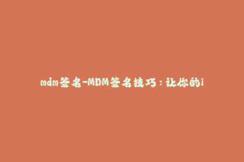 mdm签名-MDM签名技巧：让你的iOS设备如丝般顺滑运行