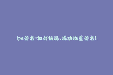 ipa签名-如何快速、成功地重签名IPA文件？专业教程大揭秘！
