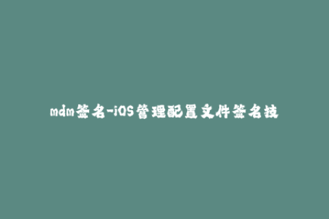 mdm签名-iOS管理配置文件签名技巧详解