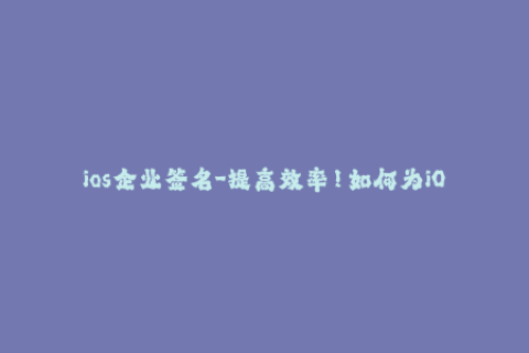 ios企业签名-提高效率！如何为iOS企业应用快速签名？