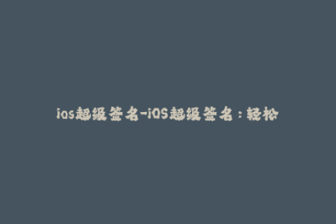 ios超级签名-iOS超级签名：轻松解锁苹果设备的无限可能
