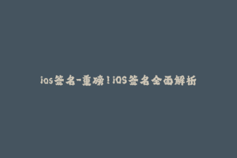 ios签名-重磅！iOS签名全面解析，让你轻松玩转苹果签名