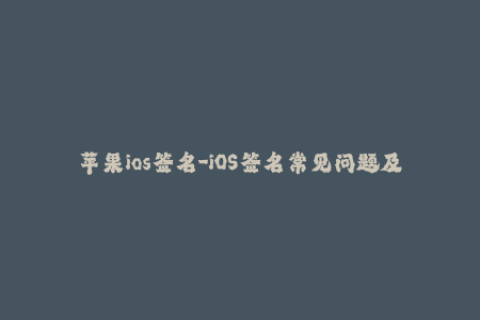 苹果ios签名-iOS签名常见问题及解决方案——完全指南