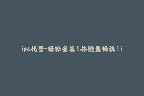ipa代签-轻松安装！体验更畅快！ipa重签名教程分享